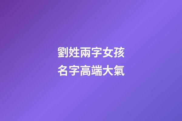 劉姓兩字女孩名字高端大氣(劉姓兩個字女孩名)-第1張-女孩起名-玄機派