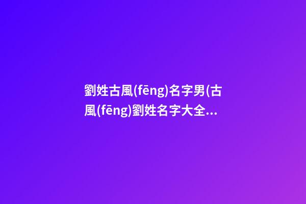 劉姓古風(fēng)名字男(古風(fēng)劉姓名字大全男)