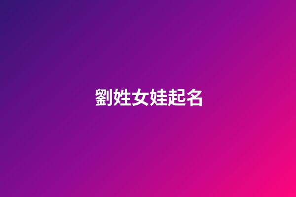 劉姓女娃起名(2023劉姓女孩起名)-第1張-女孩起名-玄機派