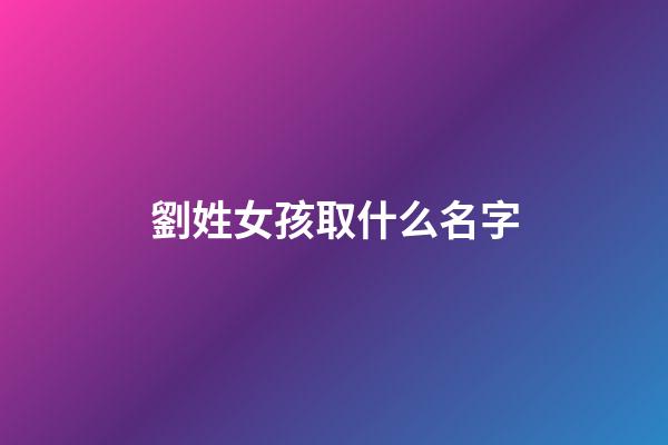 劉姓女孩取什么名字(劉姓女孩取什么名字好)-第1張-女孩起名-玄機派