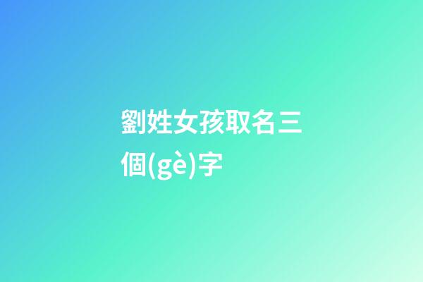劉姓女孩取名三個(gè)字(女孩名字姓劉3個(gè)字)-第1張-女孩起名-玄機(jī)派