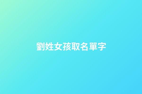 劉姓女孩取名單字(劉姓女孩名字2023)-第1張-女孩起名-玄機派