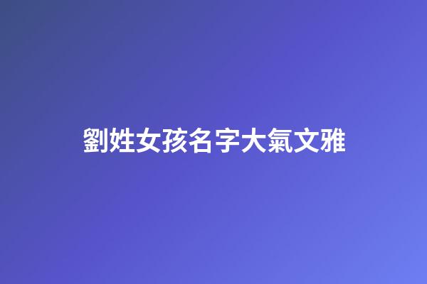 劉姓女孩名字大氣文雅(劉姓女孩優(yōu)雅好聽名字2023年)-第1張-女孩起名-玄機(jī)派