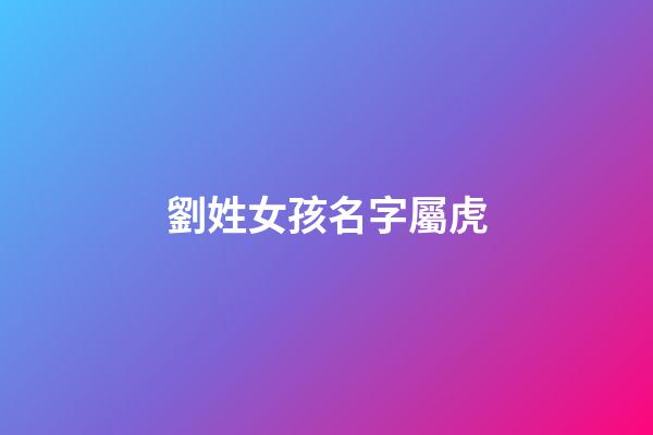 劉姓女孩名字屬虎(姓劉女孩洋氣簡(jiǎn)單名字屬虎)-第1張-女孩起名-玄機(jī)派