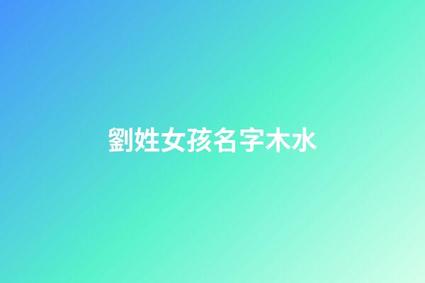劉姓女孩名字木水(劉姓屬木的字大全女孩)-第1張-女孩起名-玄機派