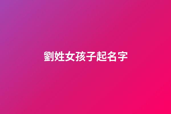 劉姓女孩子起名字(劉姓女孩取名字)-第1張-女孩起名-玄機派