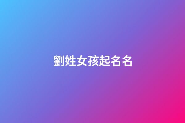 劉姓女孩起名名(劉姓女孩取名字)-第1張-女孩起名-玄機派