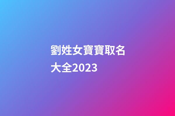 劉姓女寶寶取名大全2023(劉姓女寶寶取名大全2023年)-第1張-女孩起名-玄機派