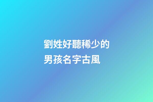 劉姓好聽稀少的男孩名字古風(劉姓男孩取名古風)-第1張-男孩起名-玄機派