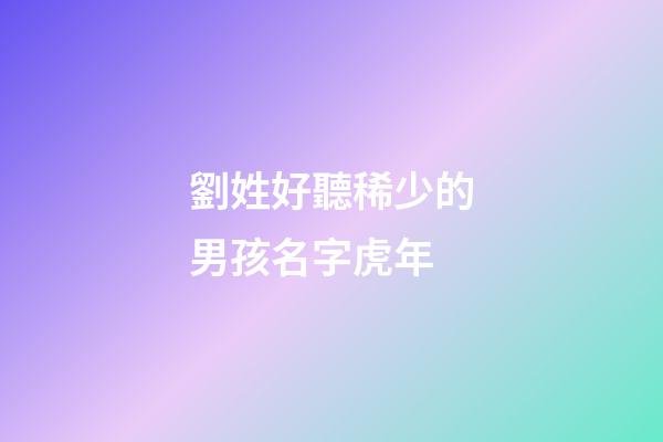 劉姓好聽稀少的男孩名字虎年(劉姓男孩虎年名字大全免費)-第1張-男孩起名-玄機派
