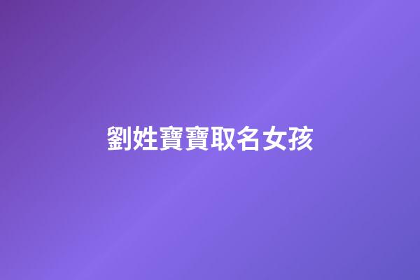 劉姓寶寶取名女孩(劉姓女寶寶取名大全2023)-第1張-女孩起名-玄機(jī)派