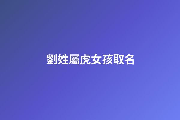 劉姓屬虎女孩取名(劉姓屬虎女孩取名大全)-第1張-女孩起名-玄機派