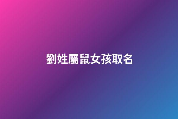 劉姓屬鼠女孩取名(劉姓屬鼠女孩取名大全)-第1張-女孩起名-玄機派