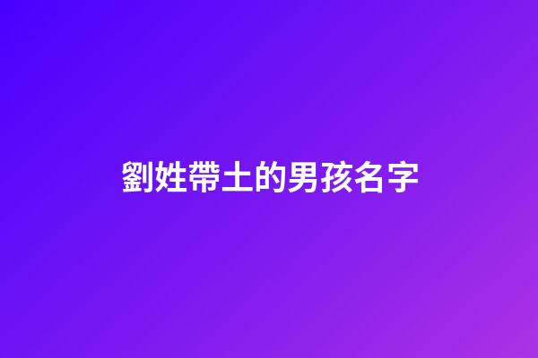 劉姓帶土的男孩名字(劉姓屬土寶寶取名大全)-第1張-男孩起名-玄機派