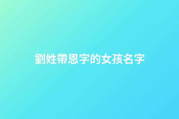 劉姓帶恩字的女孩名字(劉姓帶恩字的女孩名字有哪些)-第1張-女孩起名-玄機派
