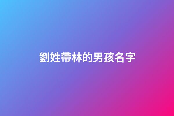 劉姓帶林的男孩名字(林劉姓氏結合取名)-第1張-男孩起名-玄機派