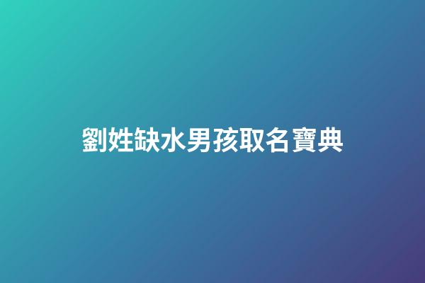 劉姓缺水男孩取名寶典(劉姓缺水牛寶寶取名)-第1張-男孩起名-玄機派