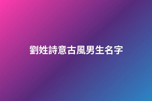 劉姓詩意古風男生名字(古風劉姓名字大全男)-第1張-男孩起名-玄機派