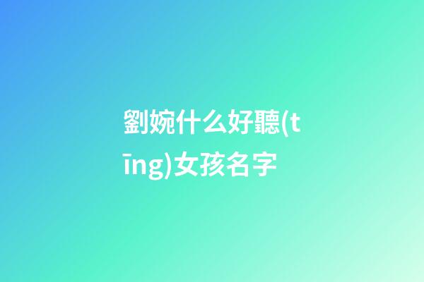 劉婉什么好聽(tīng)女孩名字(劉婉婉的名字什么意思)-第1張-女孩起名-玄機(jī)派