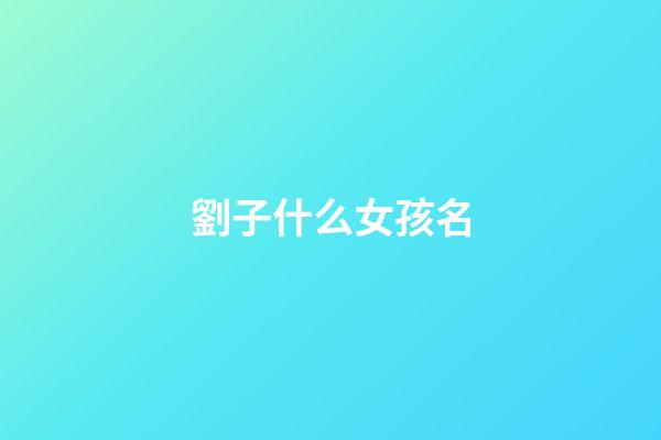 劉子什么女孩名(劉字取名字女孩名字)-第1張-女孩起名-玄機派