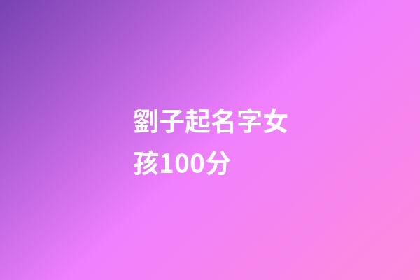 劉子起名字女孩100分(劉子起名字女孩子)-第1張-女孩起名-玄機(jī)派