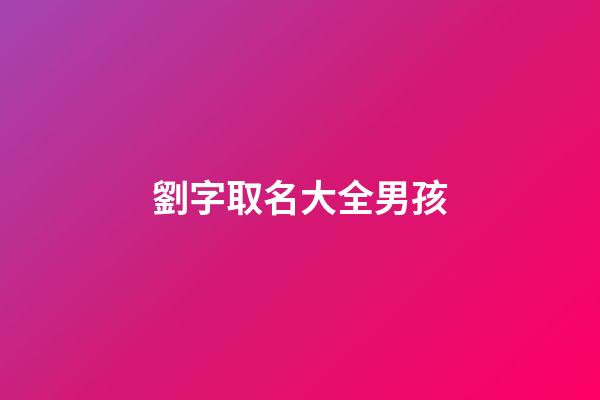 劉字取名大全男孩(劉字取名大全男孩子)-第1張-男孩起名-玄機派