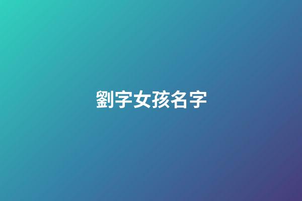 劉字女孩名字(劉字姓名女孩)-第1張-女孩起名-玄機派