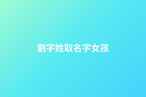 劉字姓取名字女孩(劉字姓取名字女孩子)-第1張-女孩起名-玄機派