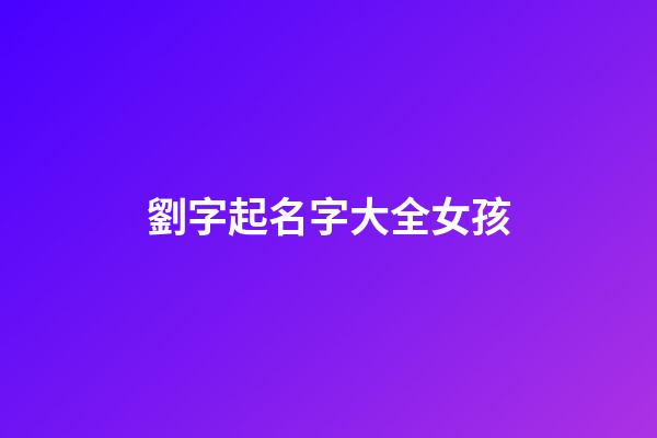 劉字起名字大全女孩(劉字起名字大全女孩三個(gè)字)-第1張-女孩起名-玄機(jī)派