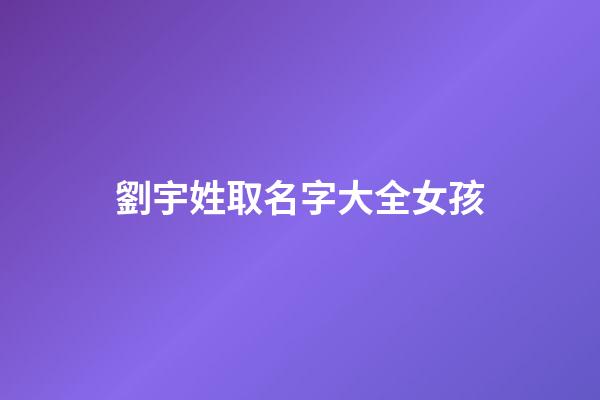 劉宇姓取名字大全女孩(劉宇姓取名字大全女孩子)-第1張-女孩起名-玄機派