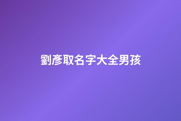 劉彥取名字大全男孩(劉彥什么好聽)-第1張-男孩起名-玄機派
