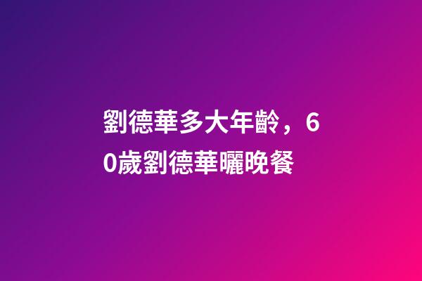 劉德華多大年齡，60歲劉德華曬晚餐-第1張-觀點-玄機派