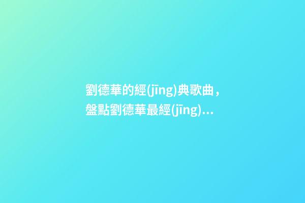 劉德華的經(jīng)典歌曲，盤點劉德華最經(jīng)典的十首歌