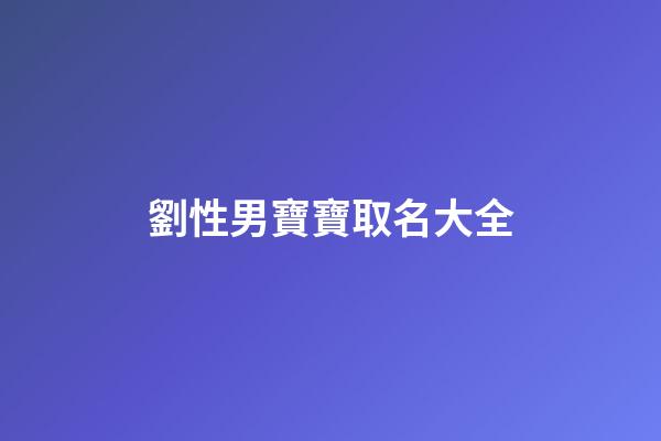劉性男寶寶取名大全(姓劉男寶寶起名)-第1張-男孩起名-玄機派