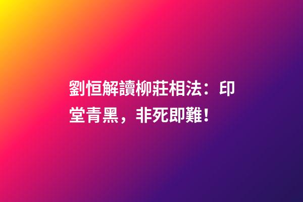 劉恒解讀柳莊相法：印堂青黑，非死即難！