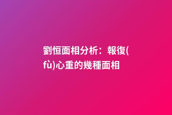 劉恒面相分析：報復(fù)心重的幾種面相
