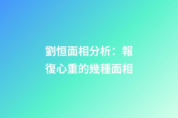劉恒面相分析：報復心重的幾種面相