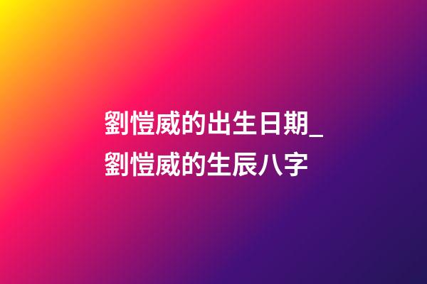 劉愷威的出生日期_劉愷威的生辰八字