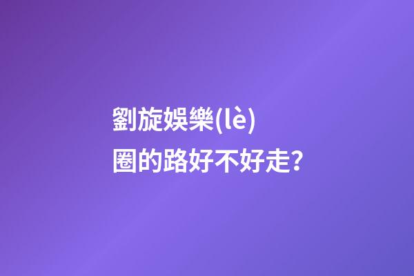 劉旋娛樂(lè)圈的路好不好走？