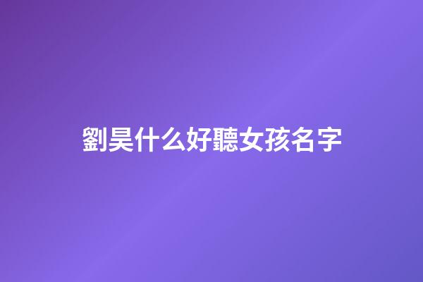 劉昊什么好聽女孩名字(劉昊宇名字的含義解釋)-第1張-女孩起名-玄機派