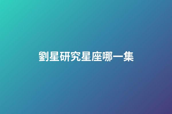 劉星研究星座哪一集-第1張-星座運勢-玄機派