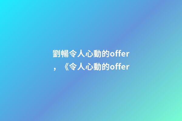 劉暢令人心動的offer，《令人心動的offer-第1張-觀點-玄機派