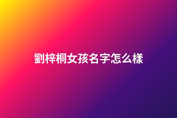 劉梓桐女孩名字怎么樣(劉梓桐女孩名字怎么樣好聽嗎)-第1張-女孩起名-玄機派