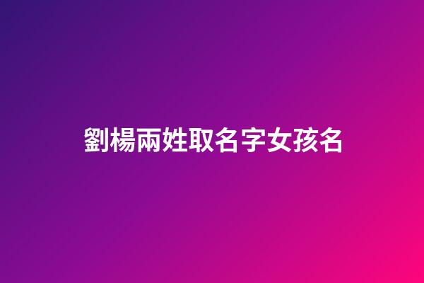 劉楊兩姓取名字女孩名(劉楊名字的含義)-第1張-女孩起名-玄機派