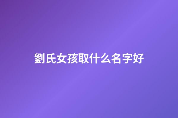 劉氏女孩取什么名字好(劉氏女孩取名字大全)-第1張-女孩起名-玄機派