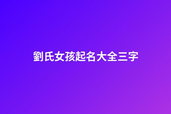 劉氏女孩起名大全三字(劉姓女孩名字高端大氣三個字)-第1張-女孩起名-玄機派