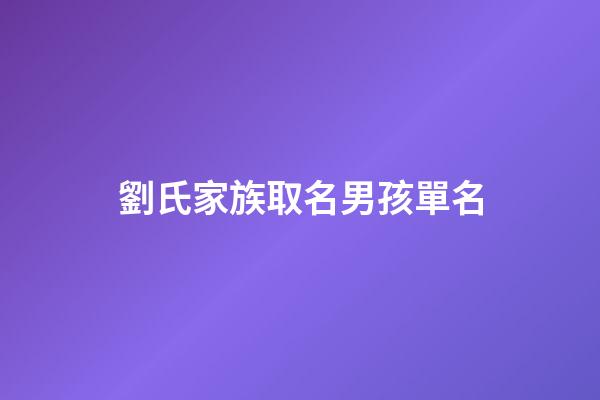 劉氏家族取名男孩單名(劉家姓氏姓名大全男孩)-第1張-男孩起名-玄機派
