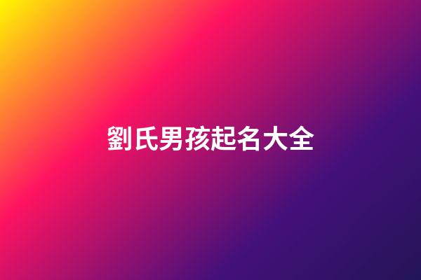 劉氏男孩起名大全(劉氏男孩簡單好聽名字)-第1張-男孩起名-玄機(jī)派