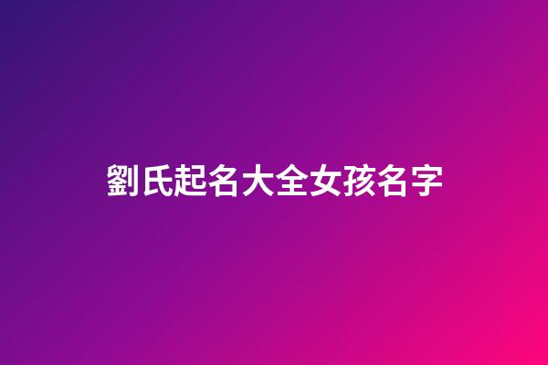 劉氏起名大全女孩名字(劉氏起名大全女孩名字大全屬虎)-第1張-女孩起名-玄機派