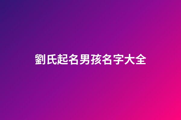 劉氏起名男孩名字大全(劉氏取名男孩)-第1張-男孩起名-玄機派